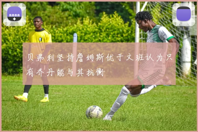 贝弗利坚持詹姆斯优于文班认为只有乔丹能与其抗衡