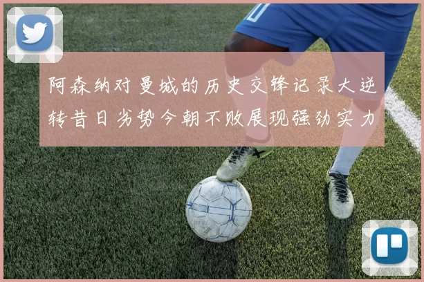 阿森纳对曼城的历史交锋记录大逆转昔日劣势今朝不败展现强劲实力