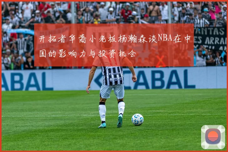 开拓者华裔小老板杨瀚森谈NBA在中国的影响力与投资机会