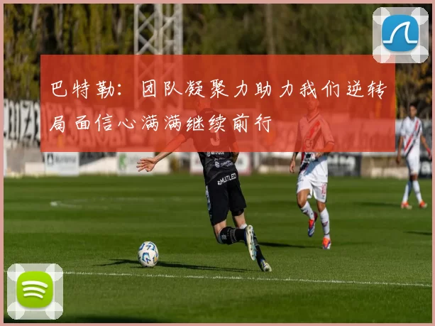 巴特勒：团队凝聚力助力我们逆转局面信心满满继续前行