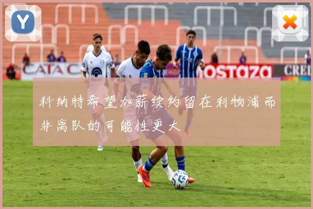 科纳特希望加薪续约留在利物浦而非离队的可能性更大