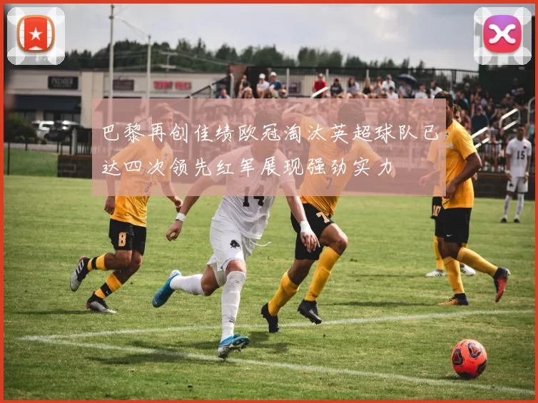 巴黎再创佳绩欧冠淘汰英超球队已达四次领先红军展现强劲实力