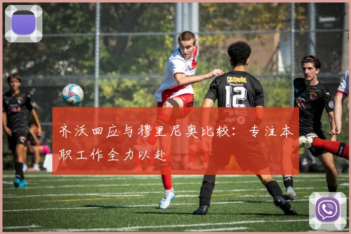 齐沃回应与穆里尼奥比较：专注本职工作全力以赴
