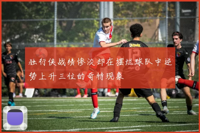 独行侠战绩惨淡却在摆烂球队中逆势上升三位的奇特现象