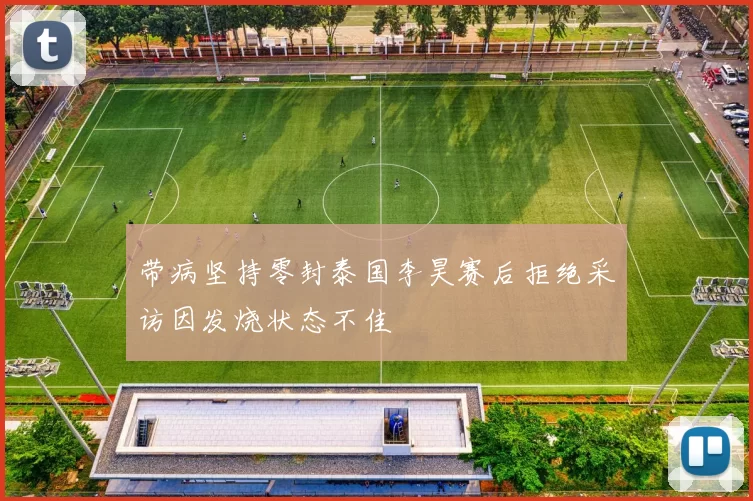 带病坚持零封泰国李昊赛后拒绝采访因发烧状态不佳