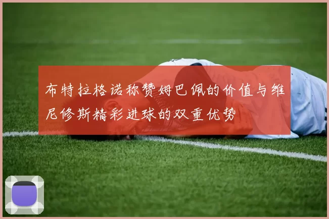 布特拉格诺称赞姆巴佩的价值与维尼修斯精彩进球的双重优势