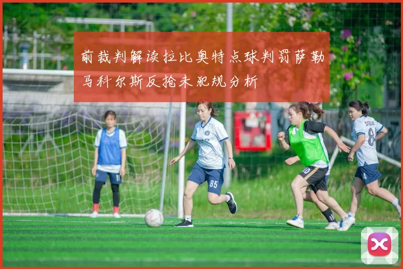 前裁判解读拉比奥特点球判罚萨勒马科尔斯反抢未犯规分析
