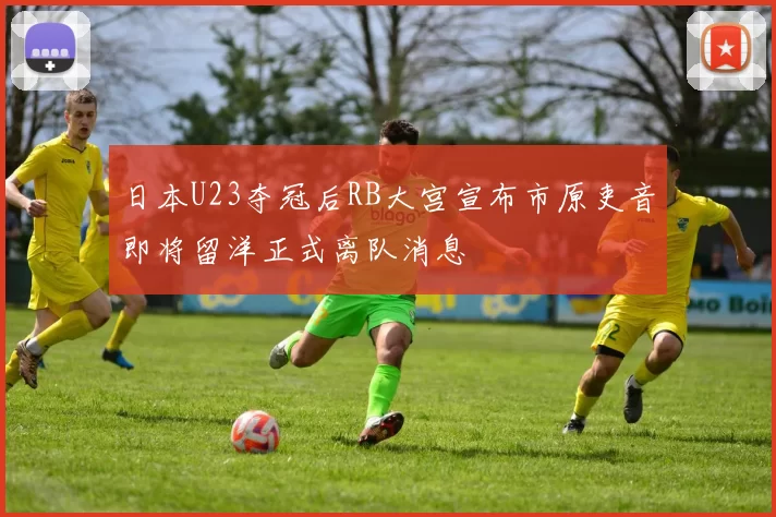 日本U23夺冠后RB大宫宣布市原吏音即将留洋正式离队消息