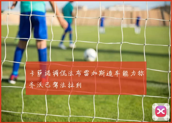 卡萨诺调侃法布雷加斯造车能力称齐沃已驾法拉利