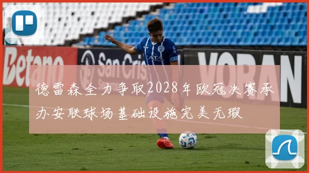 德雷森全力争取2028年欧冠决赛承办安联球场基础设施完美无瑕