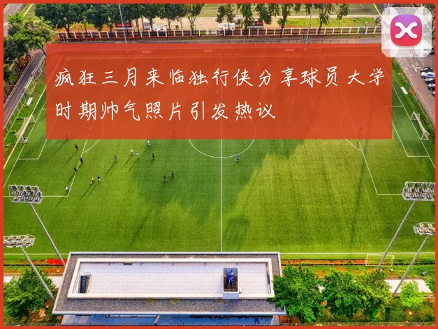 疯狂三月来临独行侠分享球员大学时期帅气照片引发热议