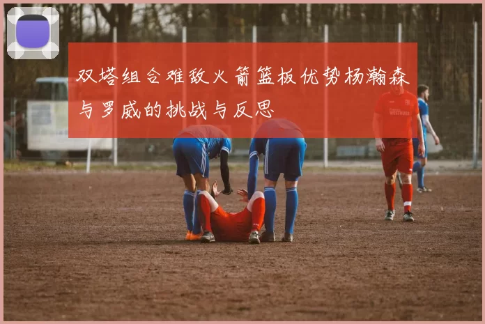 双塔组合难敌火箭篮板优势杨瀚森与罗威的挑战与反思