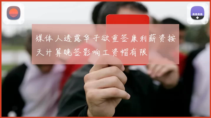 媒体人透露华子欲重签康利薪资按天计算晚签影响工资帽有限