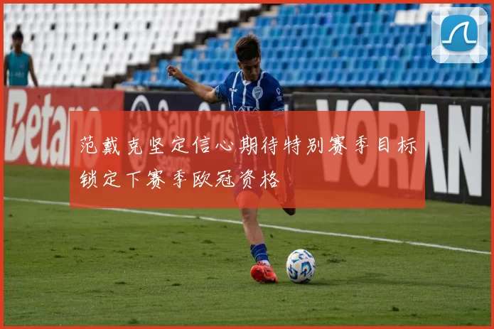 范戴克坚定信心期待特别赛季目标锁定下赛季欧冠资格