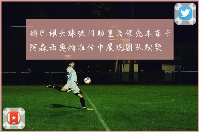 姆巴佩头球破门助皇马领先本菲卡阿森西奥精准传中展现团队默契