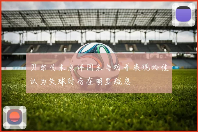 贝尔戈米点评国米与对手表现均佳认为失球时存在明显疏忽