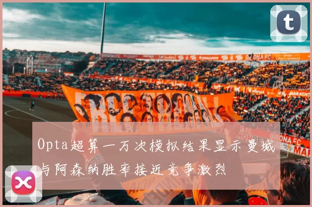 Opta超算一万次模拟结果显示曼城与阿森纳胜率接近竞争激烈