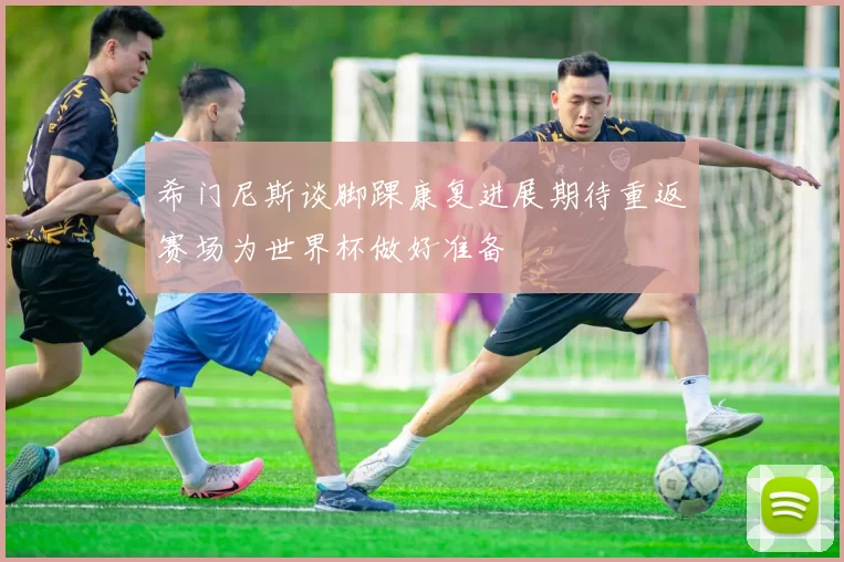 希门尼斯谈脚踝康复进展期待重返赛场为世界杯做好准备