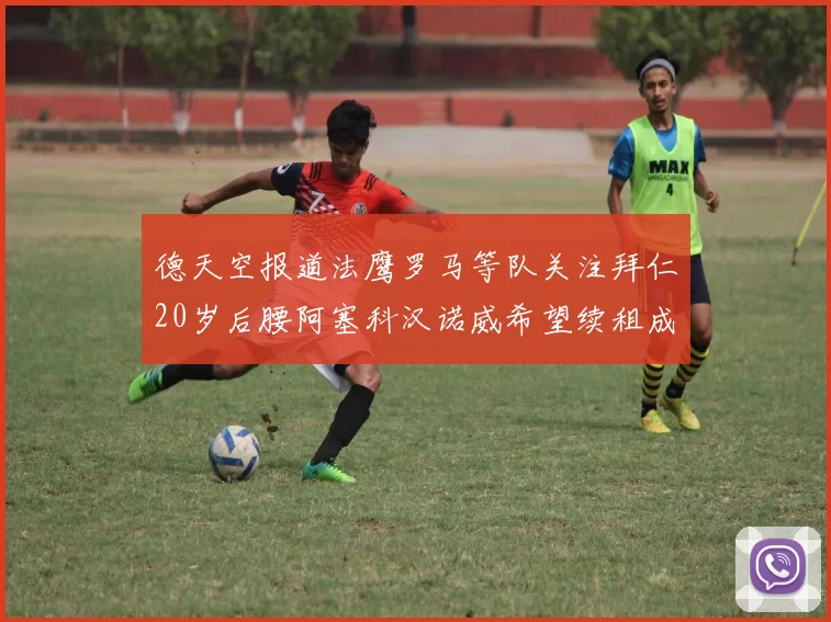 德天空报道法鹰罗马等队关注拜仁20岁后腰阿塞科汉诺威希望续租成功