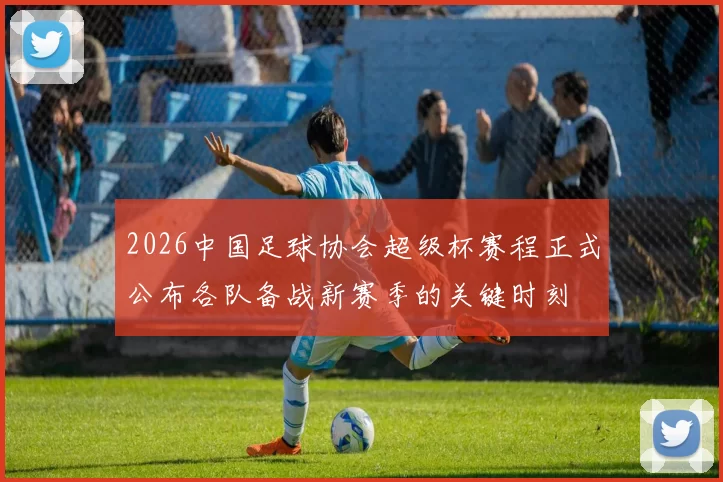 2026中国足球协会超级杯赛程正式公布各队备战新赛季的关键时刻